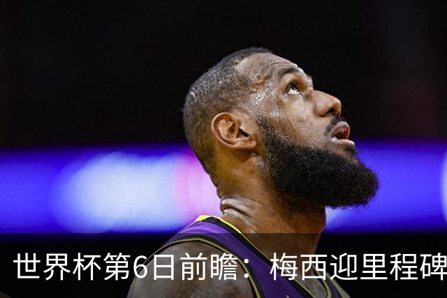 世界杯第6日前瞻：梅西迎里程碑战 姆巴佩哈兰德各自出击
